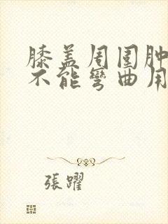 膝盖周围肿胀,不能弯曲用力就疼