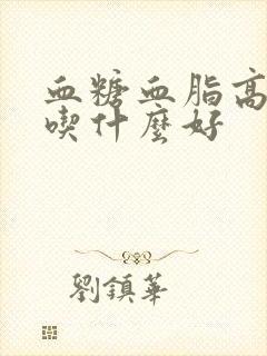 血糖血脂高平时吃什么好