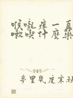 喉咙痒一直想咳嗽吃什么药