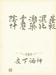 阴囊潮湿瘙痒用什么药比较好呢