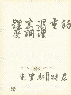 体寒湿重的人怎么调理