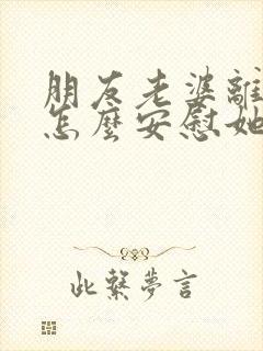 朋友老婆离婚了怎么安慰她