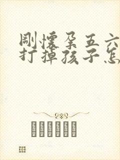 刚怀孕五六天想打掉孩子怎么搞