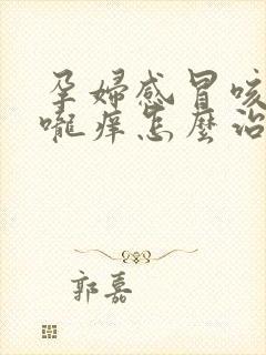 孕妇感冒咳嗽喉咙痒怎么治最有效