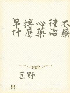 早搏心律不齐吃什么药治疗