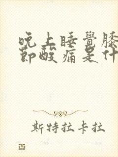 晚上睡觉膝盖关节酸痛是什么原因