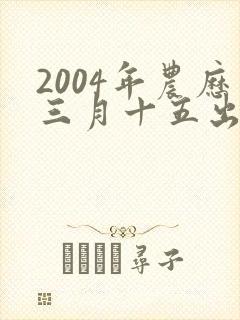 2004年农历三月十五出生的人命运