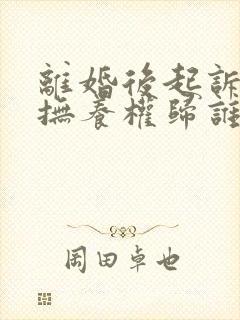 离婚后起诉孩子抚养权归谁封面