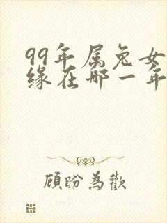 99年属兔女正缘在哪一年