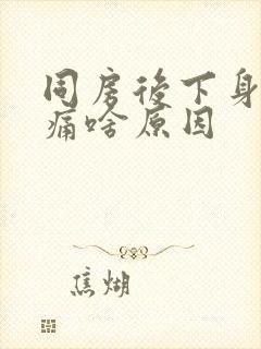 同房后下身疼痛痛啥原因