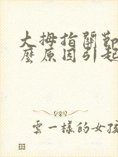 大拇指关节痛什么原因引起的手指