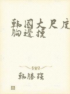 韩国大尺度边吃胸边摸