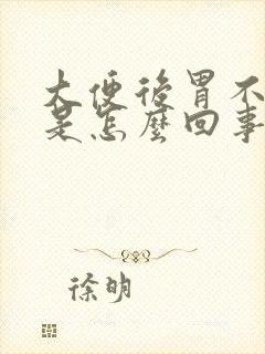 大便后胃不舒服是怎么回事