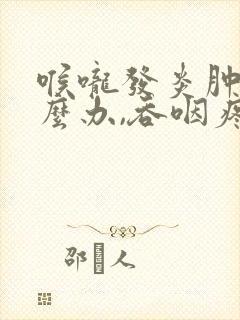 喉咙发炎肿痛怎么办,吞咽疼痛鼻塞封面