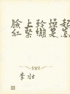 脸上干燥起皮发红紧绷是怎么回事