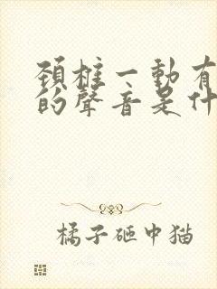 颈椎一动有咯吱的声音是什么原因