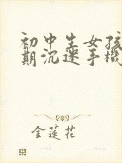 初中生女孩叛逆期沉迷手机怎么办