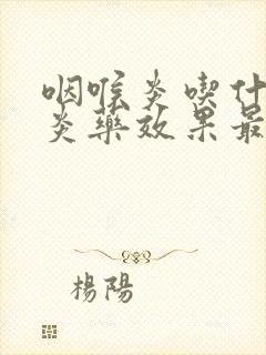 咽喉炎吃什么消炎药效果最好