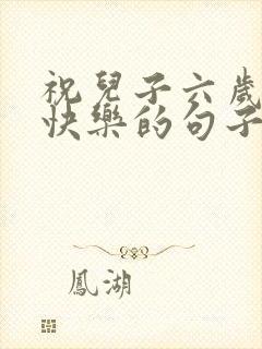 祝儿子六岁生日快乐的句子发朋友圈