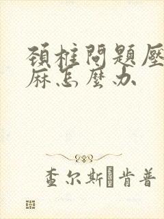 颈椎问题压迫手麻怎么办