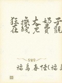 狂操大奶子美女在线免费观看