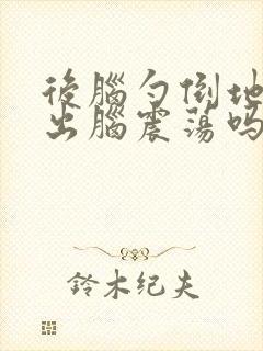 后脑勺倒地会摔出脑震荡吗