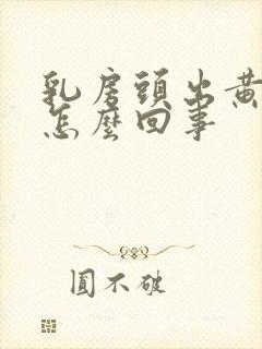 乳房头出黄水是怎么回事封面