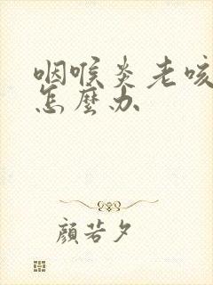 咽喉炎老咳不好怎么办