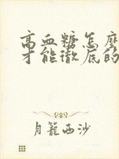 高血糖怎么调理才能彻底的根除