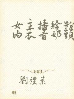 女主播给粉丝脱内衣看奶头