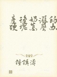 产后奶涨的痛有硬块怎么办