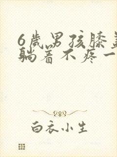 6岁男孩膝盖疼躺着不疼一走路就疼