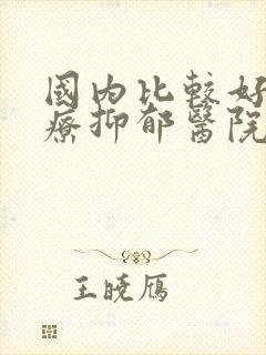 国内比较好的治疗抑郁医院