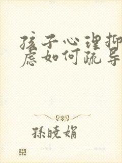 孩子心理抑郁焦虑如何疏导