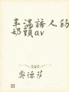 丰满诱人的大乳奶头av