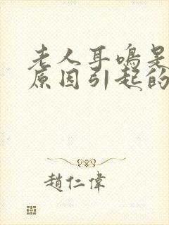 老人耳鸣是什么原因引起的怎么解决好