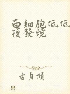 白细胞低低烧反复发烧