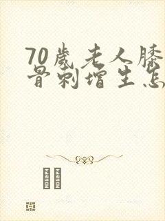 70岁老人膝盖骨刺增生怎么治疗封面