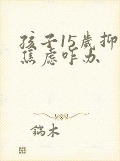 孩子15岁抑郁焦虑咋办