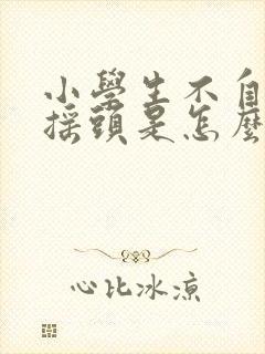 小学生不自觉的摇头是怎么回事