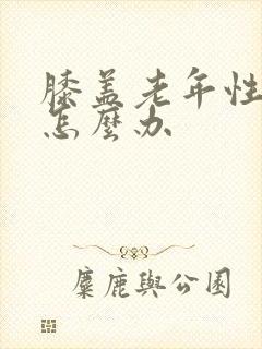 膝盖老年性退化怎么办