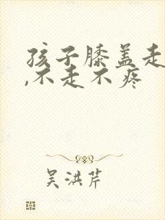 孩子膝盖走路痛,不走不疼