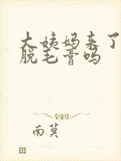 大姨妈来了能用脱毛膏吗