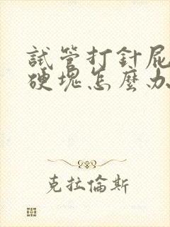 试管打针屁股有硬块怎么办