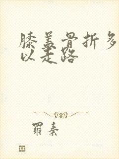 膝盖骨折多久可以走路