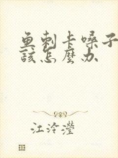 鱼刺卡嗓子里了该怎么办