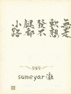 小腿发软无力走路都不想走是咋回事