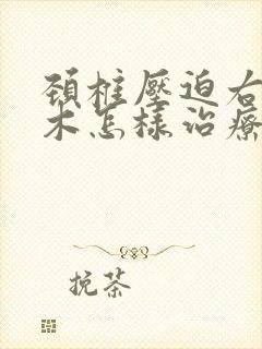 颈椎压迫右手麻木怎样治疗