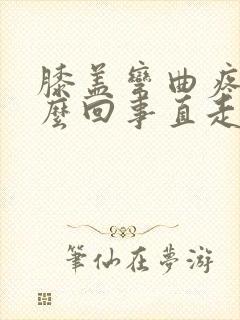 膝盖弯曲疼是怎么回事直走路就不疼