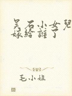 吴石小女儿最后嫁给谁了